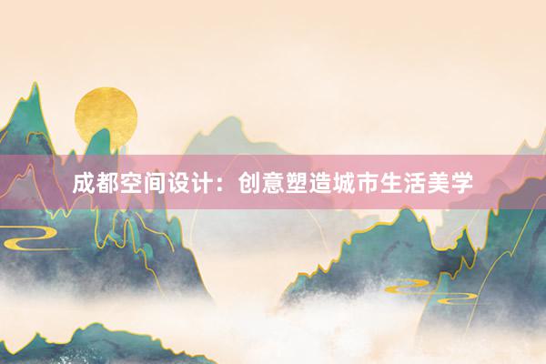 成都空间设计：创意塑造城市生活美学